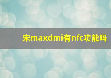 宋maxdmi有nfc功能吗