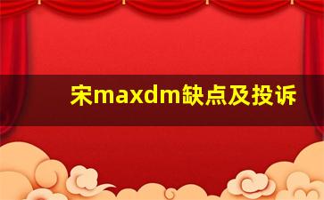 宋maxdm缺点及投诉