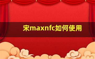 宋maxnfc如何使用