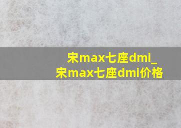宋max七座dmi_宋max七座dmi价格