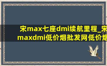 宋max七座dmi续航里程_宋maxdmi(低价烟批发网)(低价烟批发网)信息