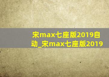 宋max七座版2019自动_宋max七座版2019