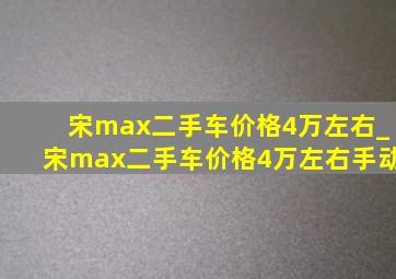 宋max二手车价格4万左右_宋max二手车价格4万左右手动