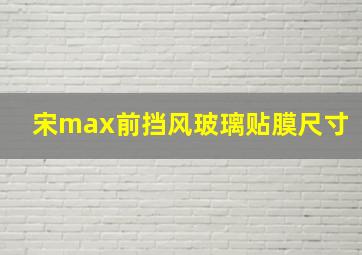 宋max前挡风玻璃贴膜尺寸