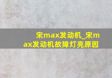 宋max发动机_宋max发动机故障灯亮原因