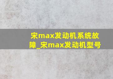 宋max发动机系统故障_宋max发动机型号