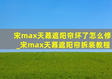 宋max天幕遮阳帘坏了怎么修_宋max天幕遮阳帘拆装教程