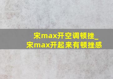 宋max开空调顿挫_宋max开起来有顿挫感