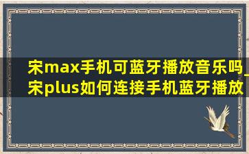 宋max手机可蓝牙播放音乐吗_宋plus如何连接手机蓝牙播放音乐