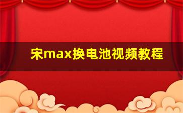 宋max换电池视频教程