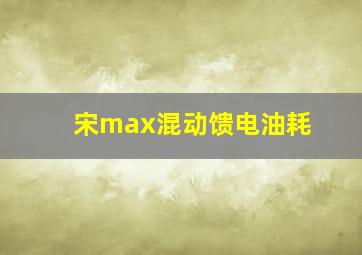 宋max混动馈电油耗