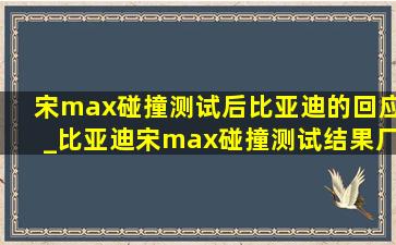 宋max碰撞测试后比亚迪的回应_比亚迪宋max碰撞测试结果厂家回复