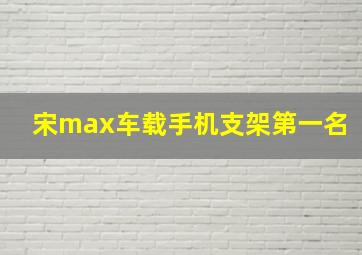 宋max车载手机支架第一名