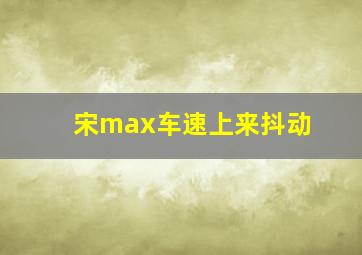 宋max车速上来抖动