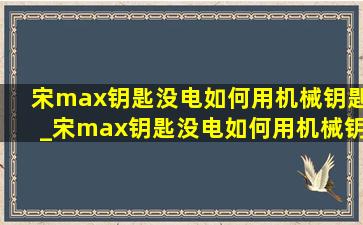 宋max钥匙没电如何用机械钥匙_宋max钥匙没电如何用机械钥匙启动