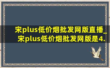 宋plus(低价烟批发网)版直播_宋plus(低价烟批发网)版是4.0系统吗