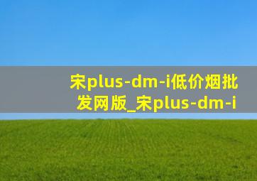 宋plus-dm-i(低价烟批发网)版_宋plus-dm-i