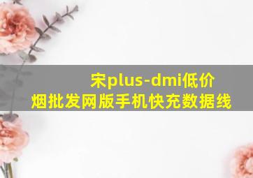 宋plus-dmi(低价烟批发网)版手机快充数据线