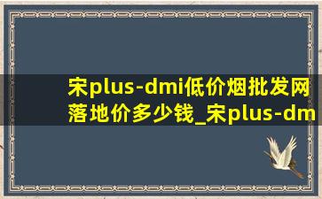 宋plus-dmi(低价烟批发网)落地价多少钱_宋plus-dmi(低价烟批发网)落地价