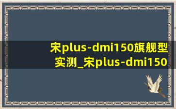 宋plus-dmi150旗舰型实测_宋plus-dmi150旗舰型2024