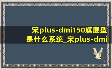 宋plus-dmi150旗舰型是什么系统_宋plus-dmi150旗舰型实测