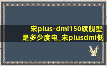 宋plus-dmi150旗舰型是多少度电_宋plusdmi(低价烟批发网)版150多少度电