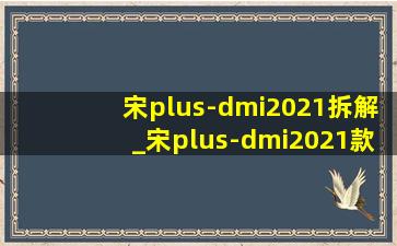 宋plus-dmi2021拆解_宋plus-dmi2021款价格