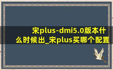 宋plus-dmi5.0版本什么时候出_宋plus买哪个配置
