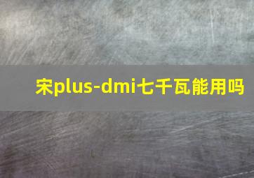 宋plus-dmi七千瓦能用吗