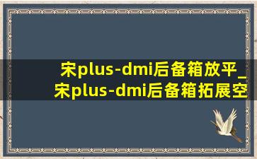 宋plus-dmi后备箱放平_宋plus-dmi后备箱拓展空间