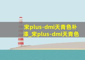 宋plus-dmi天青色补漆_宋plus-dmi天青色