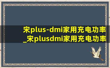 宋plus-dmi家用充电功率_宋plusdmi家用充电功率是多少