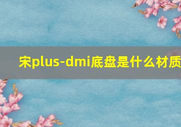 宋plus-dmi底盘是什么材质