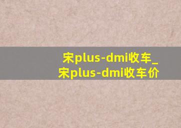 宋plus-dmi收车_宋plus-dmi收车价