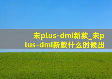 宋plus-dmi新款_宋plus-dmi新款什么时候出