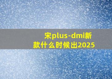 宋plus-dmi新款什么时候出2025