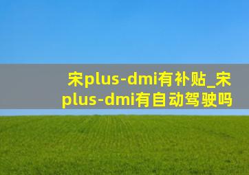 宋plus-dmi有补贴_宋plus-dmi有自动驾驶吗