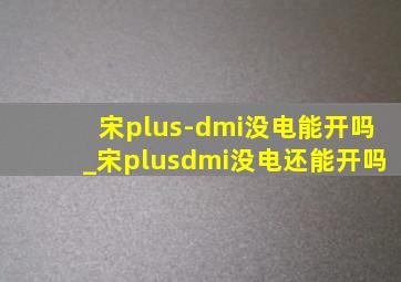 宋plus-dmi没电能开吗_宋plusdmi没电还能开吗