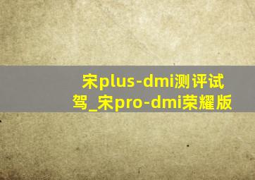 宋plus-dmi测评试驾_宋pro-dmi荣耀版