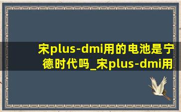 宋plus-dmi用的电池是宁德时代吗_宋plus-dmi用的什么电池