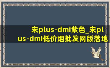 宋plus-dmi紫色_宋plus-dmi(低价烟批发网)版落地价