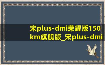 宋plus-dmi荣耀版150km旗舰版_宋plus-dmi荣耀版150km