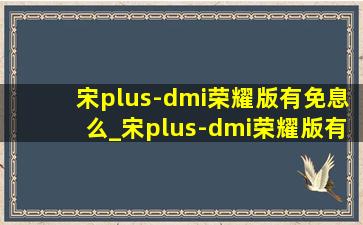 宋plus-dmi荣耀版有免息么_宋plus-dmi荣耀版有什么缺陷