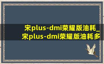 宋plus-dmi荣耀版油耗_宋plus-dmi荣耀版油耗多少