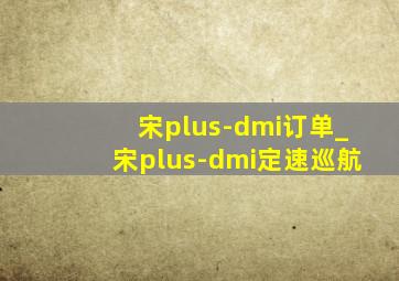 宋plus-dmi订单_宋plus-dmi定速巡航