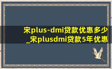 宋plus-dmi贷款优惠多少_宋plusdmi贷款5年优惠多少