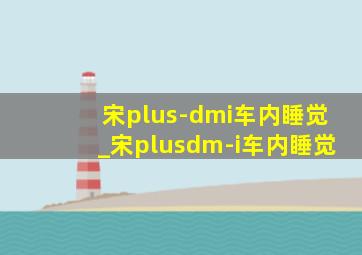 宋plus-dmi车内睡觉_宋plusdm-i车内睡觉