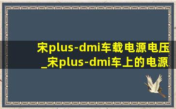 宋plus-dmi车载电源电压_宋plus-dmi车上的电源接口