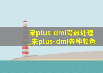 宋plus-dmi隔热处理_宋plus-dmi各种颜色