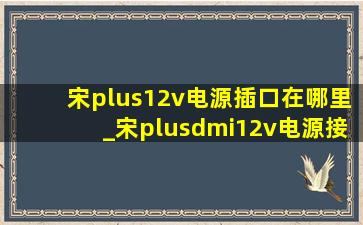 宋plus12v电源插口在哪里_宋plusdmi12v电源接口在哪里